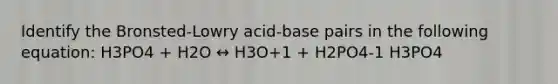 Identify the Bronsted-Lowry acid-base pairs in the following equation: H3PO4 + H2O ↔ H3O+1 + H2PO4-1 H3PO4