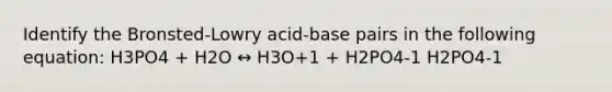 Identify the Bronsted-Lowry acid-base pairs in the following equation: H3PO4 + H2O ↔ H3O+1 + H2PO4-1 H2PO4-1