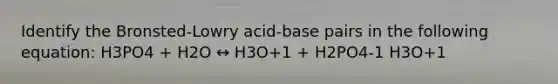 Identify the Bronsted-Lowry acid-base pairs in the following equation: H3PO4 + H2O ↔ H3O+1 + H2PO4-1 H3O+1