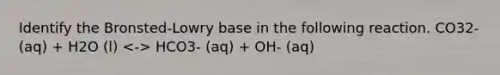 Identify the Bronsted-Lowry base in the following reaction. CO32- (aq) + H2O (l) HCO3- (aq) + OH- (aq)