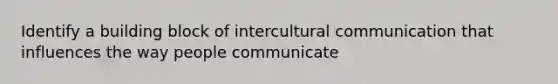 Identify a building block of intercultural communication that influences the way people communicate