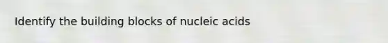 Identify the building blocks of nucleic acids