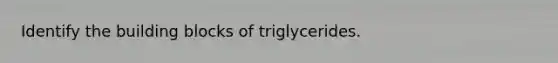 Identify the building blocks of triglycerides.