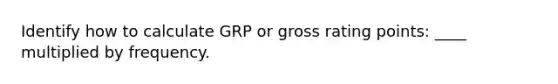 Identify how to calculate GRP or gross rating points: ____ multiplied by frequency.