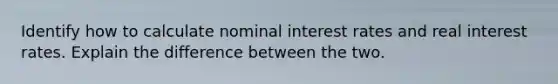 Identify how to calculate nominal interest rates and real interest rates. Explain the difference between the two.