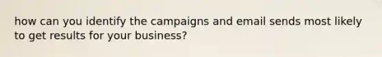 how can you identify the campaigns and email sends most likely to get results for your business?