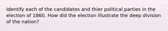 Identify each of the candidates and thier political parties in the election of 1860. How did the election illustrate the deep division of the nation?