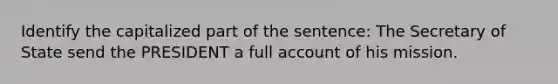 Identify the capitalized part of the sentence: The Secretary of State send the PRESIDENT a full account of his mission.