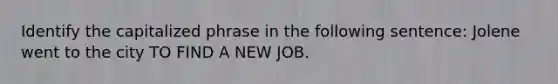 Identify the capitalized phrase in the following sentence: Jolene went to the city TO FIND A NEW JOB.