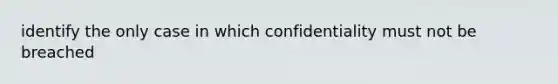 identify the only case in which confidentiality must not be breached