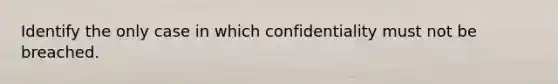 Identify the only case in which confidentiality must not be breached.