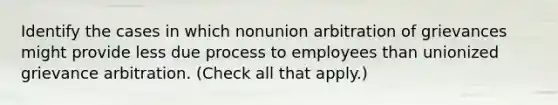 Identify the cases in which nonunion arbitration of grievances might provide less due process to employees than unionized grievance arbitration. (Check all that apply.)