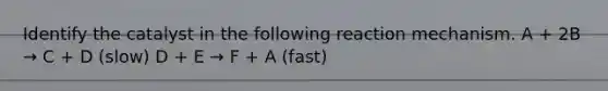 Identify the catalyst in the following reaction mechanism. A + 2B → C + D (slow) D + E → F + A (fast)