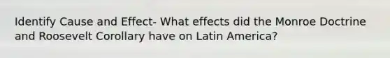 Identify Cause and Effect- What effects did the Monroe Doctrine and Roosevelt Corollary have on Latin America?