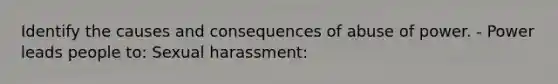 Identify the causes and consequences of abuse of power. - Power leads people to: Sexual harassment: