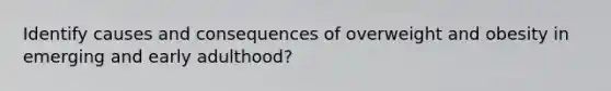 Identify causes and consequences of overweight and obesity in emerging and early adulthood?