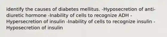 identify the causes of diabetes mellitus. -Hyposecretion of anti-diuretic hormone -Inability of cells to recognize ADH -Hypersecretion of insulin -Inability of cells to recognize insulin -Hyposecretion of insulin