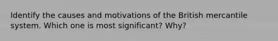 Identify the causes and motivations of the British mercantile system. Which one is most significant? Why?