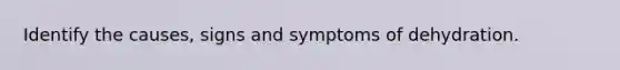 Identify the causes, signs and symptoms of dehydration.