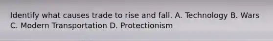 Identify what causes trade to rise and fall. A. Technology B. Wars C. Modern Transportation D. Protectionism