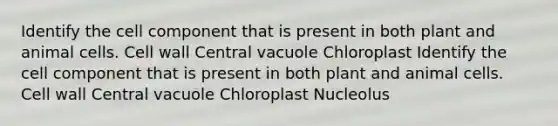 Identify the cell component that is present in both plant and animal cells. Cell wall Central vacuole Chloroplast Identify the cell component that is present in both plant and animal cells. Cell wall Central vacuole Chloroplast Nucleolus