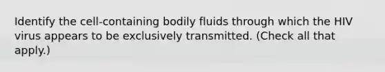 Identify the cell-containing bodily fluids through which the HIV virus appears to be exclusively transmitted. (Check all that apply.)