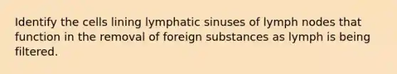 Identify the cells lining lymphatic sinuses of lymph nodes that function in the removal of foreign substances as lymph is being filtered.