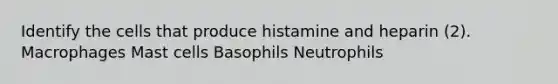 Identify the cells that produce histamine and heparin (2). Macrophages Mast cells Basophils Neutrophils