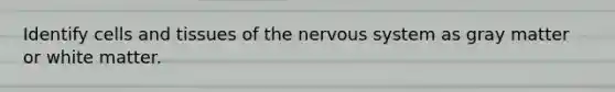 Identify cells and tissues of the nervous system as gray matter or white matter.