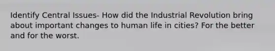 Identify Central Issues- How did the Industrial Revolution bring about important changes to human life in cities? For the better and for the worst.