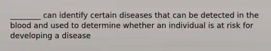 ________ can identify certain diseases that can be detected in the blood and used to determine whether an individual is at risk for developing a disease