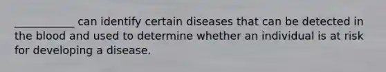 ___________ can identify certain diseases that can be detected in the blood and used to determine whether an individual is at risk for developing a disease.