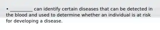 • __________ can identify certain diseases that can be detected in the blood and used to determine whether an individual is at risk for developing a disease.