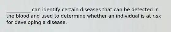 __________ can identify certain diseases that can be detected in the blood and used to determine whether an individual is at risk for developing a disease.