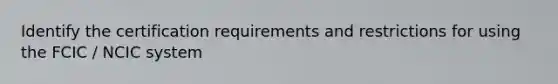 Identify the certification requirements and restrictions for using the FCIC / NCIC system