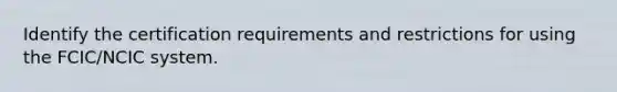 Identify the certification requirements and restrictions for using the FCIC/NCIC system.