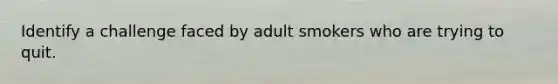 Identify a challenge faced by adult smokers who are trying to quit.