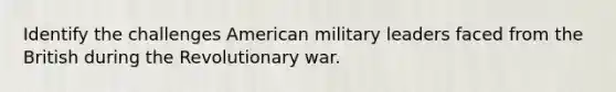 Identify the challenges American military leaders faced from the British during the Revolutionary war.