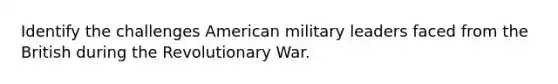 Identify the challenges American military leaders faced from the British during the Revolutionary War.