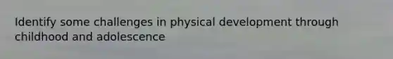 Identify some challenges in physical development through childhood and adolescence