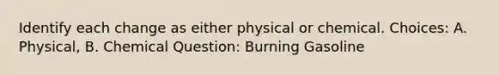 Identify each change as either physical or chemical. Choices: A. Physical, B. Chemical Question: Burning Gasoline