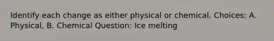 Identify each change as either physical or chemical. Choices: A. Physical, B. Chemical Question: Ice melting