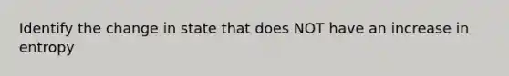 Identify the change in state that does NOT have an increase in entropy