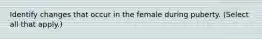 Identify changes that occur in the female during puberty. (Select all that apply.)