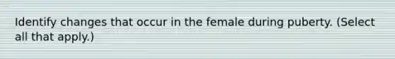 Identify changes that occur in the female during puberty. (Select all that apply.)