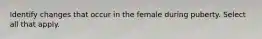 Identify changes that occur in the female during puberty. Select all that apply.