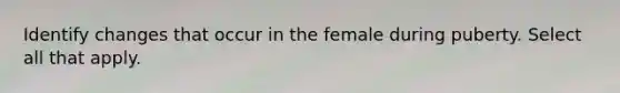 Identify changes that occur in the female during puberty. Select all that apply.