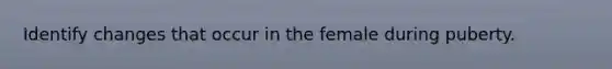 Identify changes that occur in the female during puberty.