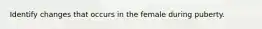 Identify changes that occurs in the female during puberty.