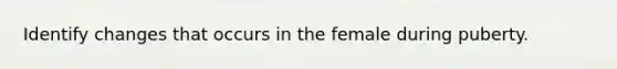 Identify changes that occurs in the female during puberty.
